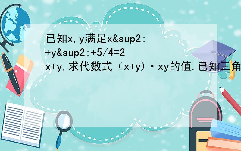 已知x,y满足x²+y²+5/4=2x+y,求代数式（x+y)·xy的值.已知三角形ABC的边长a,b,c满足a²+b²+c²=ab+bc+ac,你能判断出三角形ABC是什么三角形么?为什么?要快点…………………………………