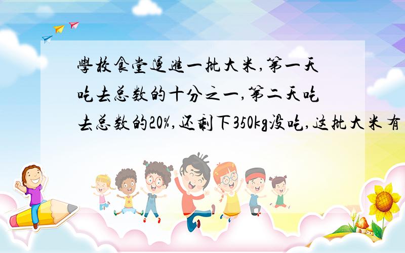 学校食堂运进一批大米,第一天吃去总数的十分之一,第二天吃去总数的20%,还剩下350kg没吃,这批大米有多少千克?2.修路队修一条长1500m,第一周修了120m,第二周修了余下的3分之1,请你提出一个数