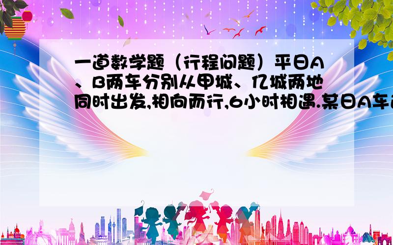 一道数学题（行程问题）平日A、B两车分别从甲城、亿城两地同时出发,相向而行,6小时相遇.某日A车途中发生了故障,修理用去了2.5小时,结果经过7.5小时相遇,那么B车从乙城出发到甲城共用了