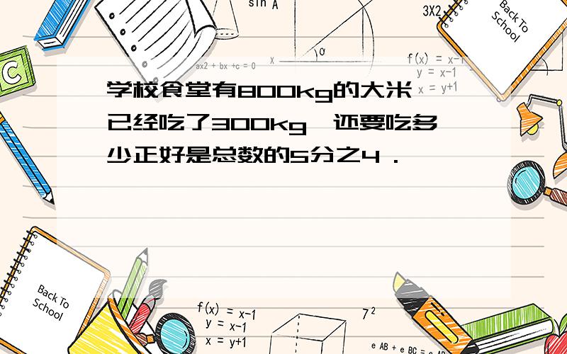 学校食堂有800kg的大米,已经吃了300kg,还要吃多少正好是总数的5分之4 .