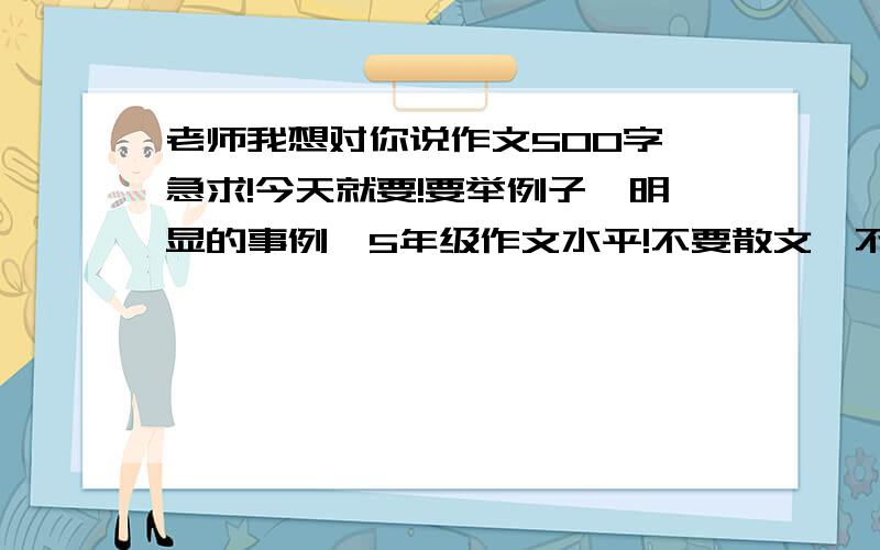 老师我想对你说作文500字 急求!今天就要!要举例子,明显的事例,5年级作文水平!不要散文,不要诗篇.500字的作文!