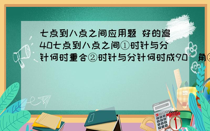 七点到八点之间应用题 好的追40七点到八点之间①时针与分针何时重合②时针与分针何时成90°角③时针与分针何时在同一直线上一定要详细 说明步骤!好心人帮帮我吧!如果解决这道题有什么