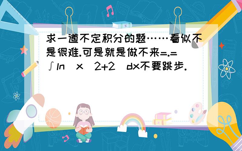 求一道不定积分的题……看似不是很难.可是就是做不来=.=∫ln(x^2+2)dx不要跳步.