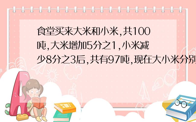 食堂买来大米和小米,共100吨,大米增加5分之1,小米减少8分之3后,共有97吨,现在大小米分别有多少吨