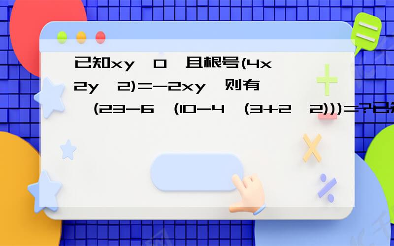 已知xy≠0,且根号(4x^2y^2)=-2xy,则有 √(23-6√(10-4√(3+2√2)))=?已知xy≠0,且根号（4x^2y^2）=-2xy,则有 A.xy0 C.x>0,y>0 D.x