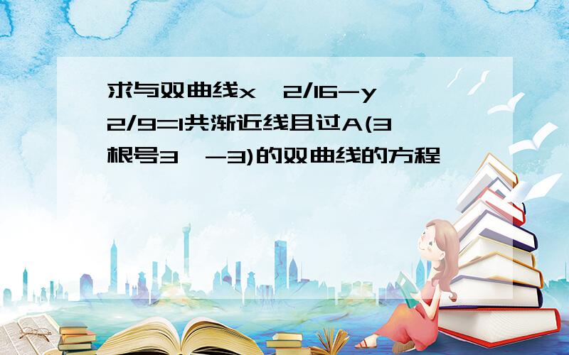 求与双曲线x^2/16-y^2/9=1共渐近线且过A(3根号3,-3)的双曲线的方程