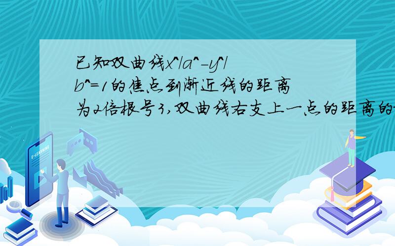 已知双曲线x^/a^-y^/b^=1的焦点到渐近线的距离为2倍根号3,双曲线右支上一点的距离的最小值为2,则离心率