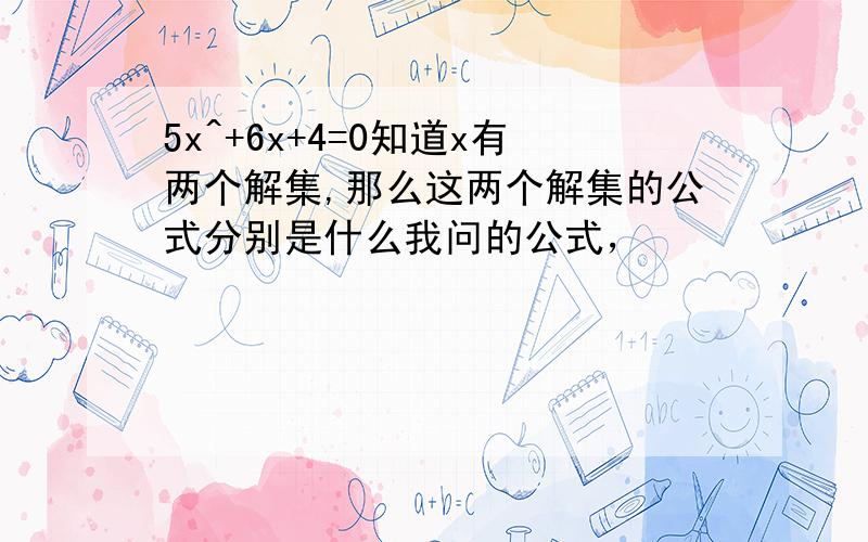 5x^+6x+4=0知道x有两个解集,那么这两个解集的公式分别是什么我问的公式，