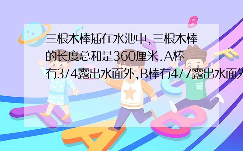 三根木棒插在水池中,三根木棒的长度总和是360厘米.A棒有3/4露出水面外,B棒有4/7露出水面外,C棒有2/5露出水面外.求这个水池多少厘米?