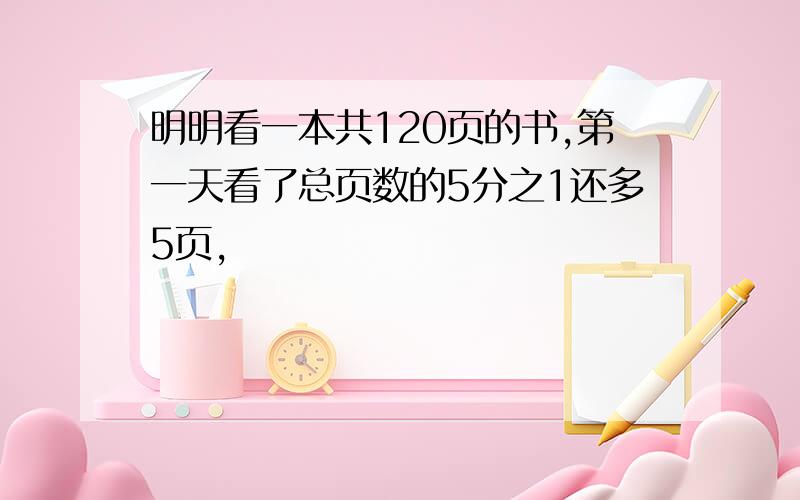 明明看一本共120页的书,第一天看了总页数的5分之1还多5页,