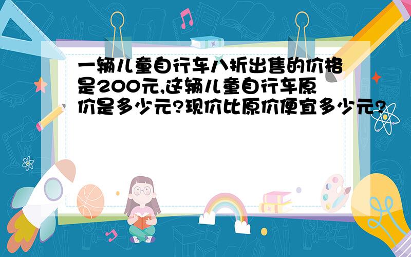 一辆儿童自行车八折出售的价格是200元,这辆儿童自行车原价是多少元?现价比原价便宜多少元?