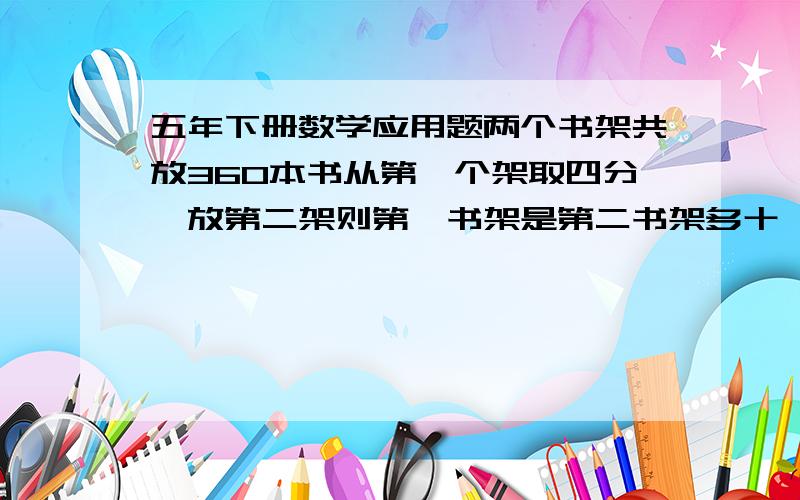 五年下册数学应用题两个书架共放360本书从第一个架取四分一放第二架则第一书架是第二书架多十一分之九原来