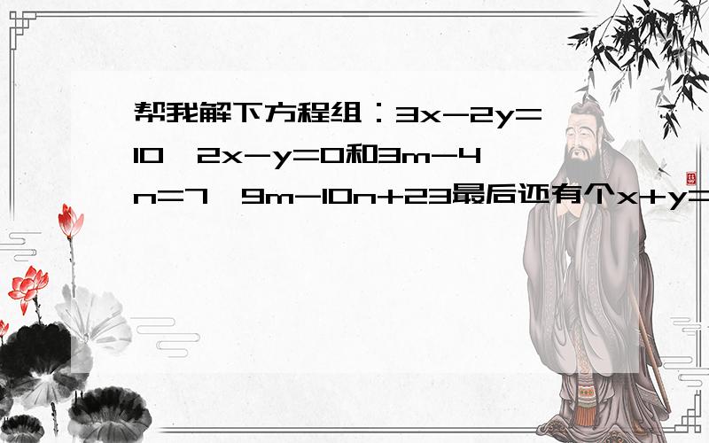 帮我解下方程组：3x-2y=10,2x-y=0和3m-4n=7,9m-10n+23最后还有个x+y=35,2x+4y=94