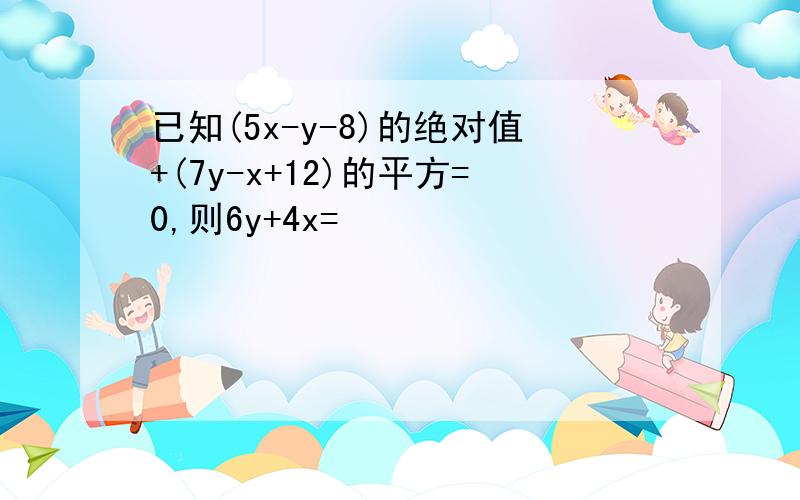 已知(5x-y-8)的绝对值+(7y-x+12)的平方=0,则6y+4x=