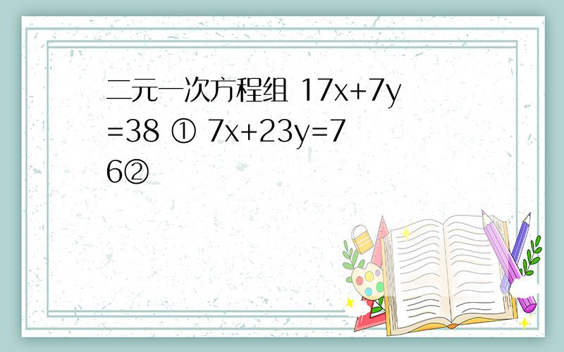 二元一次方程组 17x+7y=38 ① 7x+23y=76②