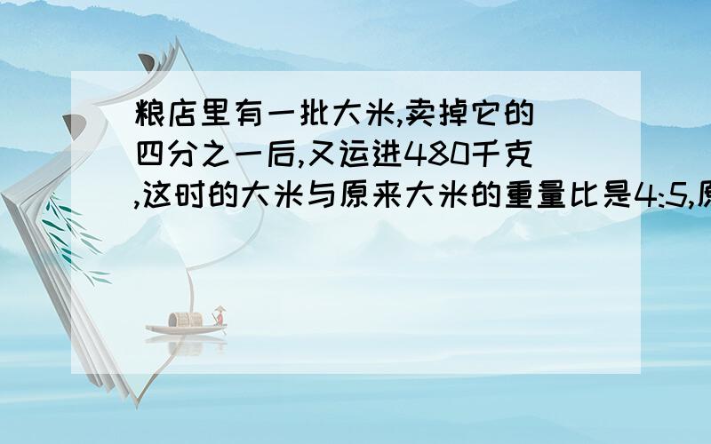 粮店里有一批大米,卖掉它的 四分之一后,又运进480千克,这时的大米与原来大米的重量比是4:5,原来有大米