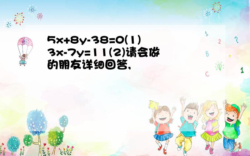 5x+8y-38=0(1) 3x-7y=11(2)请会做的朋友详细回答,