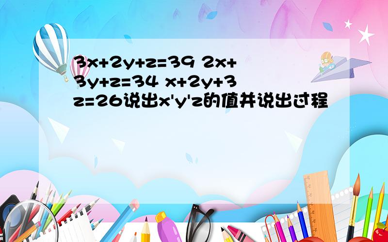 3x+2y+z=39 2x+3y+z=34 x+2y+3z=26说出x'y'z的值并说出过程