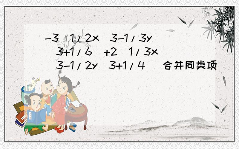 -3(1/2x^3-1/3y^3+1/6)+2(1/3x^3-1/2y^3+1/4) 合并同类项