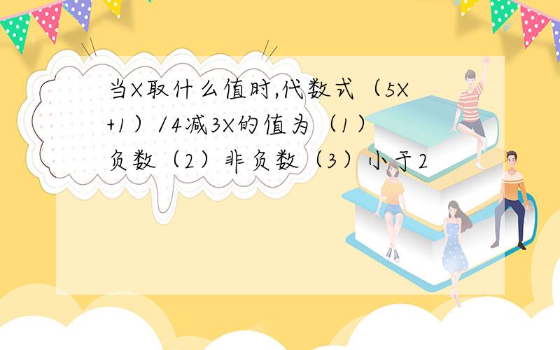 当X取什么值时,代数式（5X+1）/4减3X的值为（1）负数（2）非负数（3）小于2