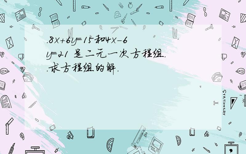 .8x+6y=15和4x-6y=21 是二元一次方程组..求方程组的解.