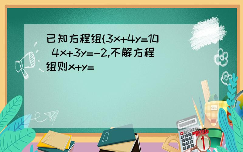 已知方程组{3x+4y=10 4x+3y=-2,不解方程组则x+y=