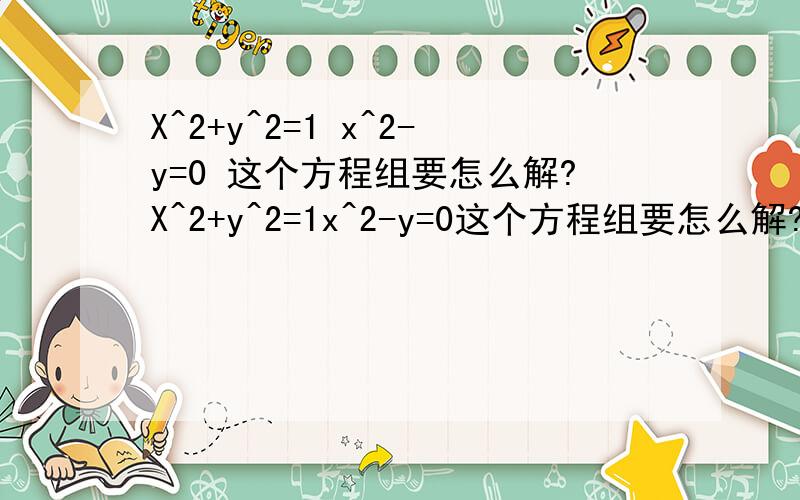 X^2+y^2=1 x^2-y=0 这个方程组要怎么解?X^2+y^2=1x^2-y=0这个方程组要怎么解?