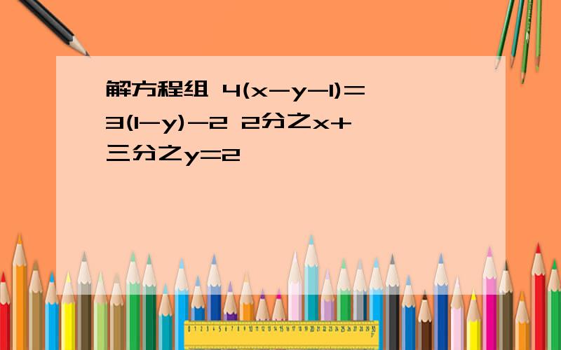 解方程组 4(x-y-1)=3(1-y)-2 2分之x+三分之y=2