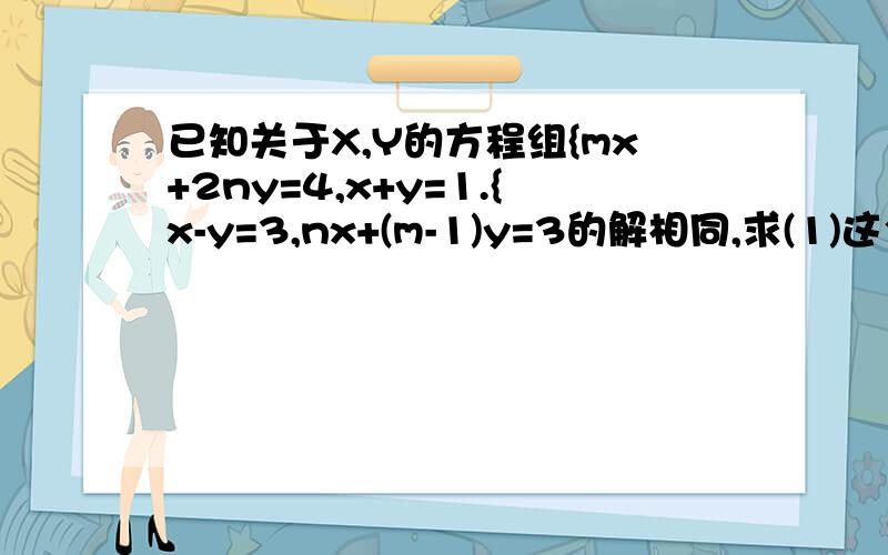 已知关于X,Y的方程组{mx+2ny=4,x+y=1.{x-y=3,nx+(m-1)y=3的解相同,求(1)这个相同的解（2）m,n的值坐等，快