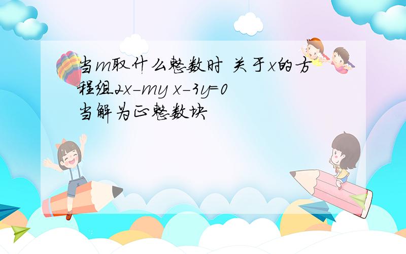 当m取什么整数时 关于x的方程组2x-my x-3y=0当解为正整数块