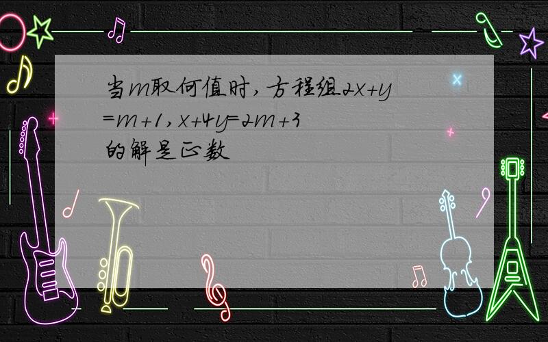 当m取何值时,方程组2x+y=m+1,x+4y=2m+3的解是正数