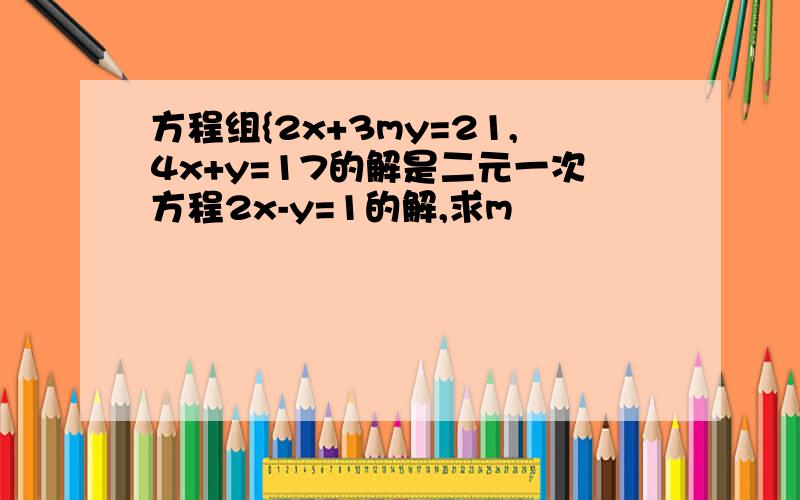 方程组{2x+3my=21,4x+y=17的解是二元一次方程2x-y=1的解,求m