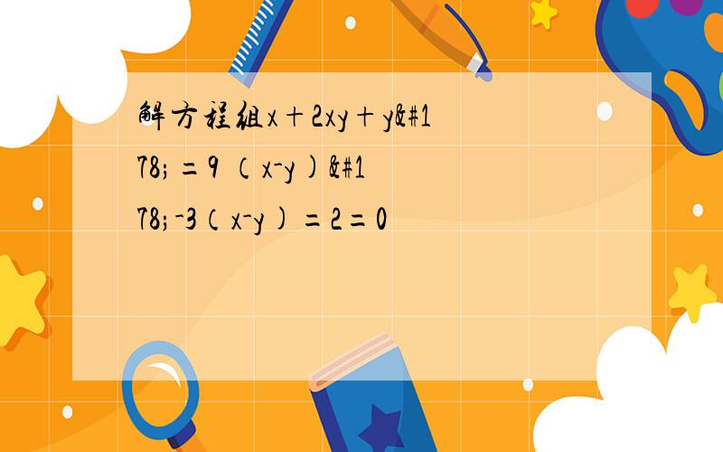 解方程组x+2xy+y²=9 （x-y)²-3（x-y)=2=0