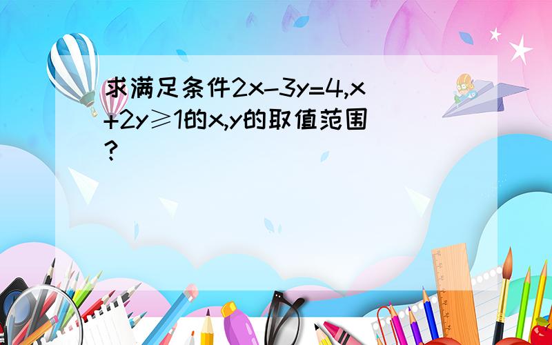 求满足条件2x-3y=4,x+2y≥1的x,y的取值范围?