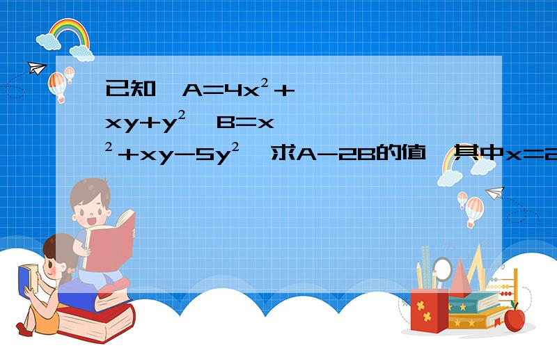 已知,A=4x²+xy+y²,B=x²+xy-5y²,求A-2B的值,其中x=2,y=-2/3.要全面的解答方法.注意格式.要带入代数式.先化简后求值!好的还有分.