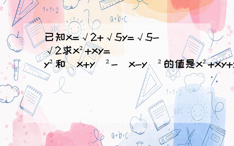 已知x=√2+√5y=√5-√2求x²+xy=y²和（x+y）²-（x-y）²的值是x²+xy+y²