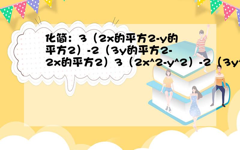 化简：3（2x的平方2-y的平方2）-2（3y的平方2-2x的平方2）3（2x^2-y^2）-2（3y^2-2x^2）