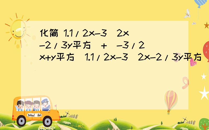 化简 1.1/2x-3（2x-2/3y平方）+（-3/2x+y平方）1.1/2x-3（2x-2/3y平方）+（-3/2x+y平方）2.(3ab-5a平方）-（-b平方+4ab）