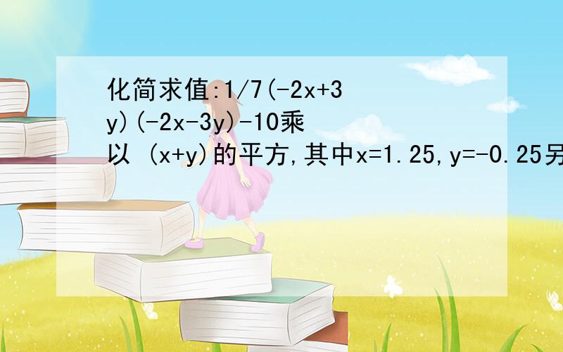 化简求值:1/7(-2x+3y)(-2x-3y)-10乘以 (x+y)的平方,其中x=1.25,y=-0.25另: