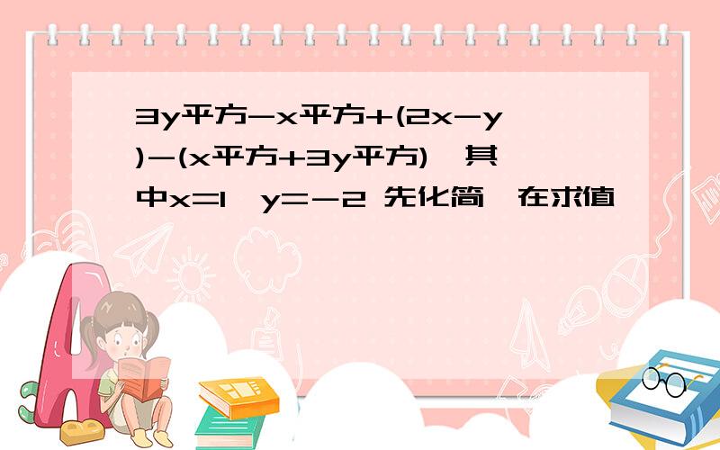 3y平方-x平方+(2x-y)-(x平方+3y平方),其中x=1,y=－2 先化简,在求值,