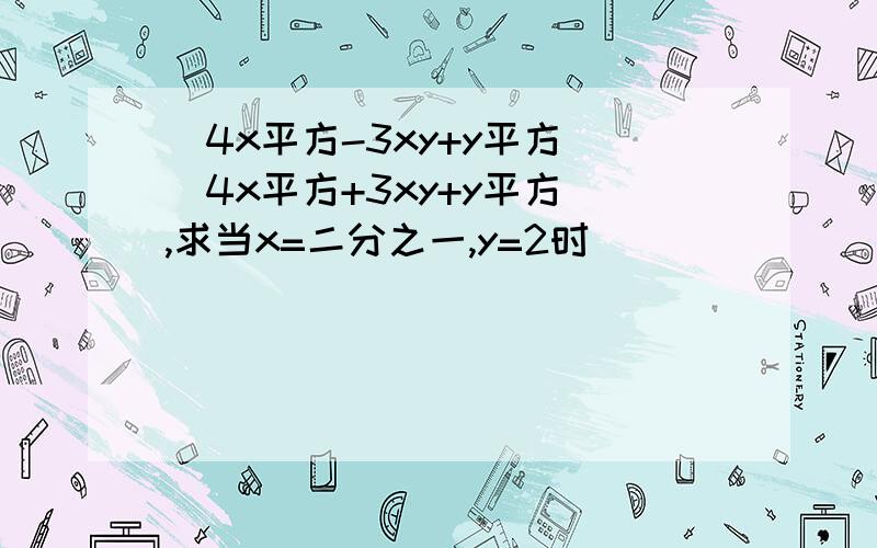 （4x平方-3xy+y平方）（4x平方+3xy+y平方）,求当x=二分之一,y=2时