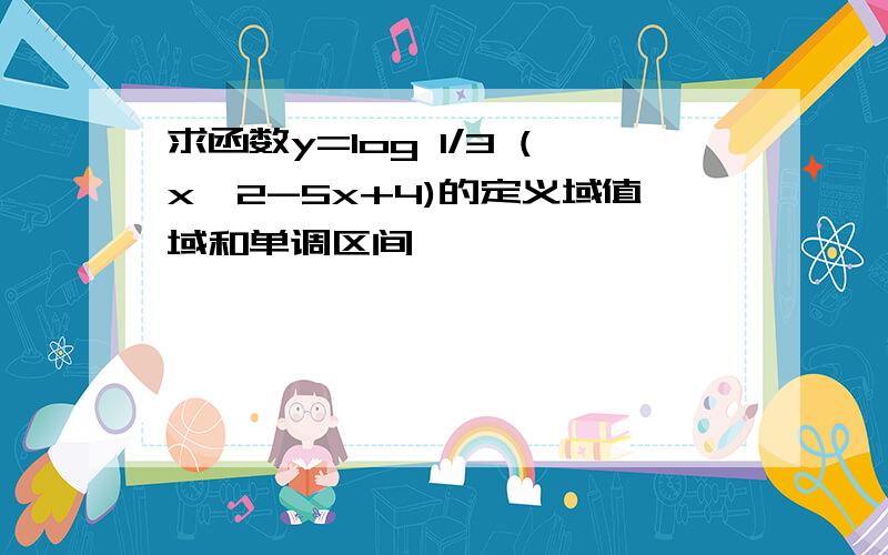 求函数y=log 1/3 (x^2-5x+4)的定义域值域和单调区间