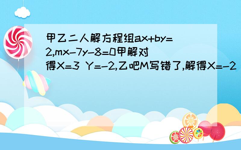 甲乙二人解方程组ax+by=2,mx-7y-8=0甲解对得X=3 Y=-2,乙吧M写错了,解得X=-2 Y=2,求A.B,M