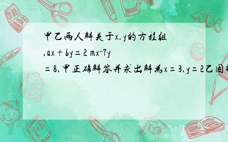 甲乙两人解关于x.y的方程组,ax+by=2 mx-7y=8,甲正确解答并求出解为x=3,y=2乙因抄错了m,解得x=-2,y=-2求a,b,m