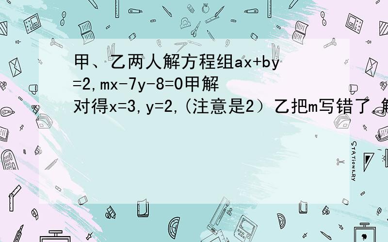 甲、乙两人解方程组ax+by=2,mx-7y-8=0甲解对得x=3,y=2,(注意是2）乙把m写错了,解得x=-2,y=-2,求a,b,m