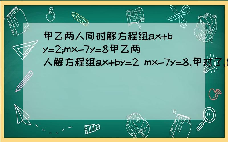 甲乙两人同时解方程组ax+by=2;mx-7y=8甲乙两人解方程组ax+by=2 mx-7y=8.甲对了,得x=3 y=2.乙错了得x=2 y=3.求a b m的值..乙错了得x=-2