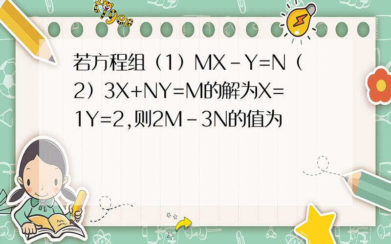若方程组（1）MX-Y=N（2）3X+NY=M的解为X=1Y=2,则2M-3N的值为