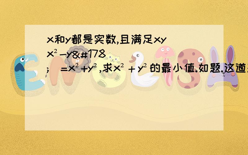 x和y都是实数,且满足xy(x²-y²)=x²+y²,求x²＋y²的最小值.如题.这道题我想了很久也没有想明白.只能化简到x²+y²=2xy³/xy-1.此题依然出自BMO2,2006,第一题.忘记一个条件x