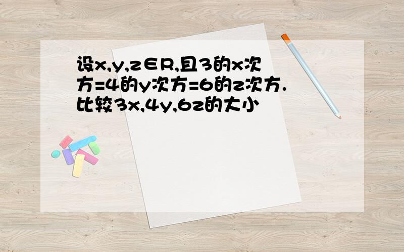 设x,y,z∈R,且3的x次方=4的y次方=6的z次方.比较3x,4y,6z的大小