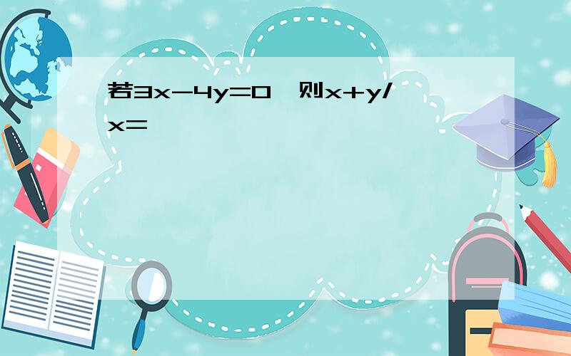 若3x-4y=0,则x+y/x=